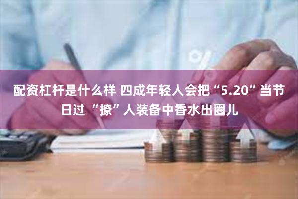 配资杠杆是什么样 四成年轻人会把“5.20”当节日过 “撩”人装备中香水出圈儿