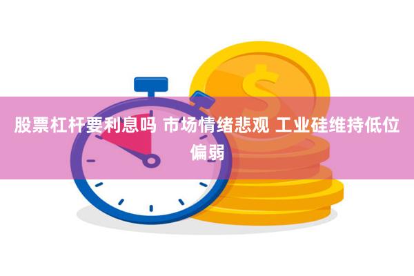 股票杠杆要利息吗 市场情绪悲观 工业硅维持低位偏弱