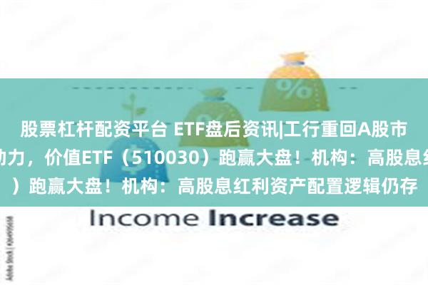 股票杠杆配资平台 ETF盘后资讯|工行重回A股市值第一！高股息出手助力，价值ETF（510030）跑赢大盘！机构：高股息红利资产配置逻辑仍存