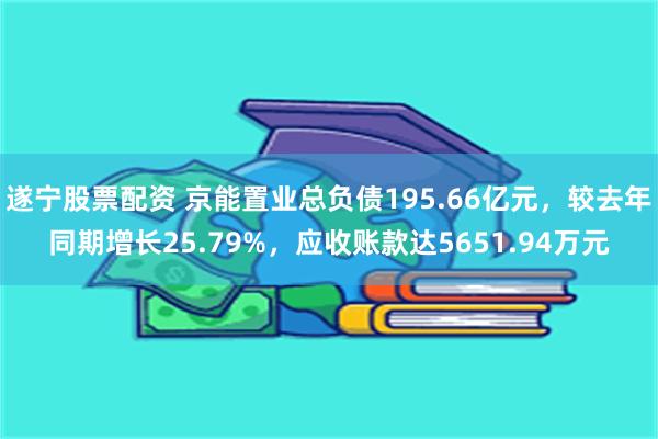 遂宁股票配资 京能置业总负债195.66亿元，较去年同期增长25.79%，应收账款达5651.94万元