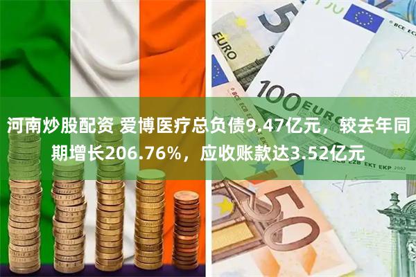 河南炒股配资 爱博医疗总负债9.47亿元，较去年同期增长206.76%，应收账款达3.52亿元