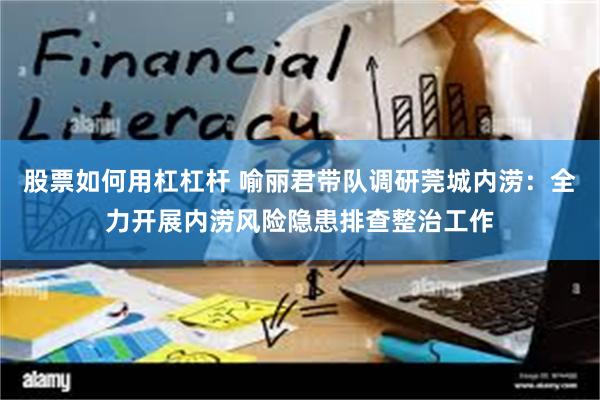 股票如何用杠杠杆 喻丽君带队调研莞城内涝：全力开展内涝风险隐患排查整治工作