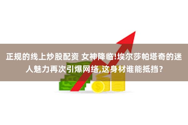 正规的线上炒股配资 女神降临!埃尔莎帕塔奇的迷人魅力再次引爆网络,这身材谁能抵挡？