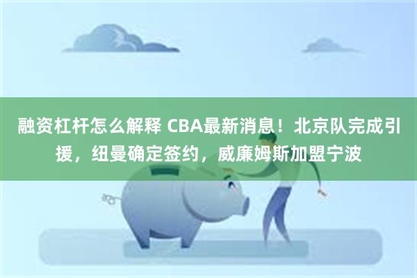 融资杠杆怎么解释 CBA最新消息！北京队完成引援，纽曼确定签约，威廉姆斯加盟宁波