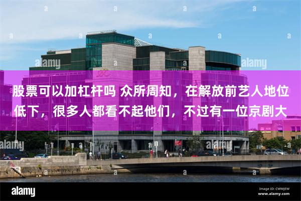 股票可以加杠杆吗 众所周知，在解放前艺人地位低下，很多人都看不起他们，不过有一位京剧大