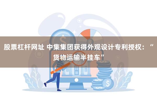 股票杠杆网址 中集集团获得外观设计专利授权：“货物运输半挂车”