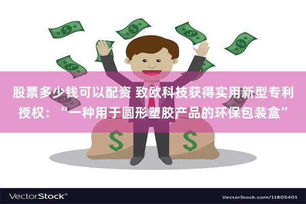 股票多少钱可以配资 致欧科技获得实用新型专利授权：“一种用于圆形塑胶产品的环保包装盒”