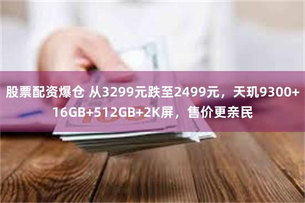 股票配资爆仓 从3299元跌至2499元，天玑9300+16GB+512GB+2K屏，售价更亲民