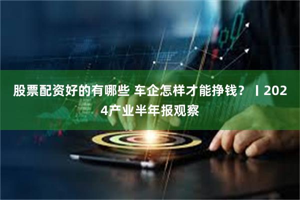 股票配资好的有哪些 车企怎样才能挣钱？〡2024产业半年报观察