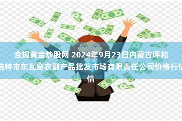 合规黄金炒股网 2024年9月23日内蒙古呼和浩特市东瓦窑农副产品批发市场有限责任公司价格行情