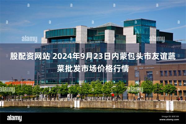 股配资网站 2024年9月23日内蒙包头市友谊蔬菜批发市场价格行情