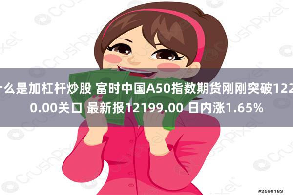 什么是加杠杆炒股 富时中国A50指数期货刚刚突破12200.00关口 最新报12199.00 日内涨1.65%