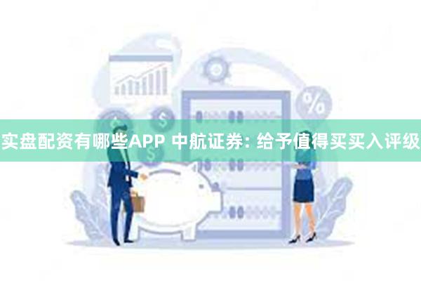 实盘配资有哪些APP 中航证券: 给予值得买买入评级