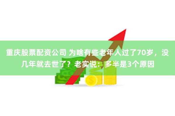 重庆股票配资公司 为啥有些老年人过了70岁，没几年就去世了？老实说：多半是3个原因