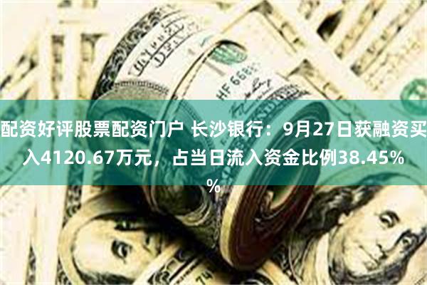 配资好评股票配资门户 长沙银行：9月27日获融资买入4120.67万元，占当日流入资金比例38.45%