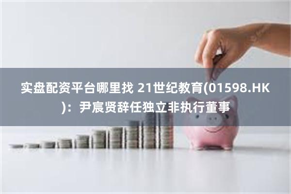 实盘配资平台哪里找 21世纪教育(01598.HK)：尹宸贤辞任独立非执行董事