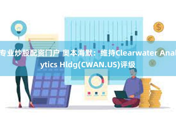 专业炒股配资门户 奥本海默：维持Clearwater Analytics Hldg(CWAN.US)评级