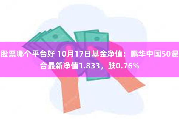 股票哪个平台好 10月17日基金净值：鹏华中国50混合最新净值1.833，跌0.76%