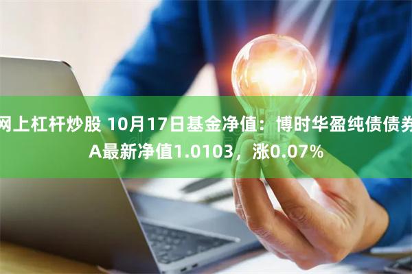 网上杠杆炒股 10月17日基金净值：博时华盈纯债债券A最新净值1.0103，涨0.07%