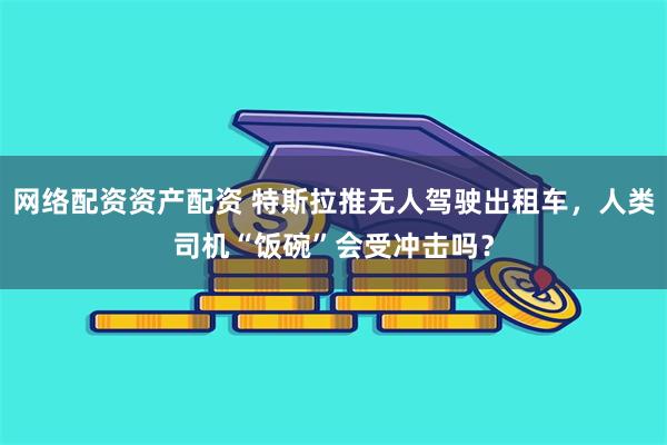 网络配资资产配资 特斯拉推无人驾驶出租车，人类司机“饭碗”会受冲击吗？