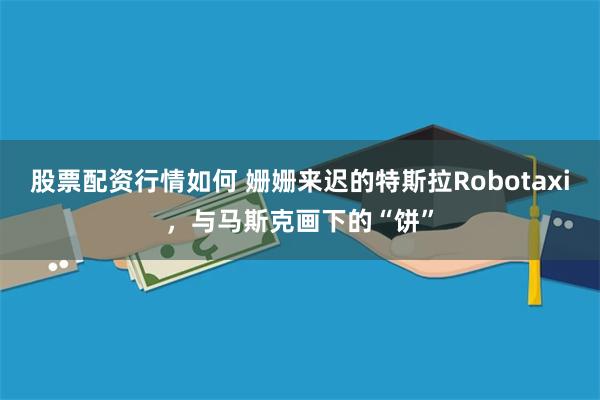 股票配资行情如何 姗姗来迟的特斯拉Robotaxi，与马斯克画下的“饼”