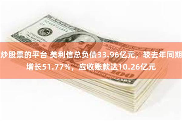 炒股票的平台 美利信总负债33.96亿元，较去年同期增长51.77%，应收账款达10.26亿元