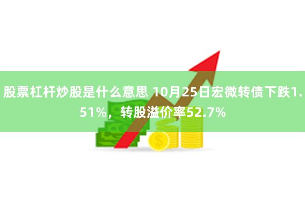 股票杠杆炒股是什么意思 10月25日宏微转债下跌1.51%，转股溢价率52.7%