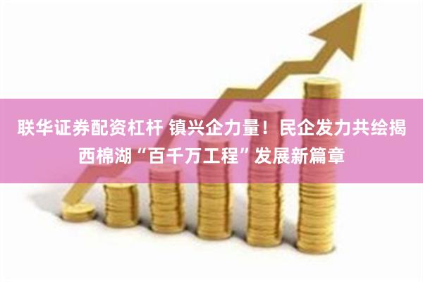 联华证券配资杠杆 镇兴企力量！民企发力共绘揭西棉湖“百千万工程”发展新篇章