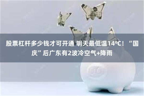 股票杠杆多少钱才可开通 明天最低温14℃！“国庆”后广东有2波冷空气+降雨