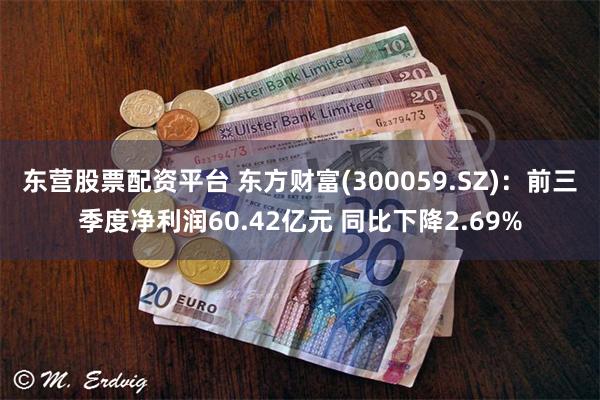 东营股票配资平台 东方财富(300059.SZ)：前三季度净利润60.42亿元 同比下降2.69%