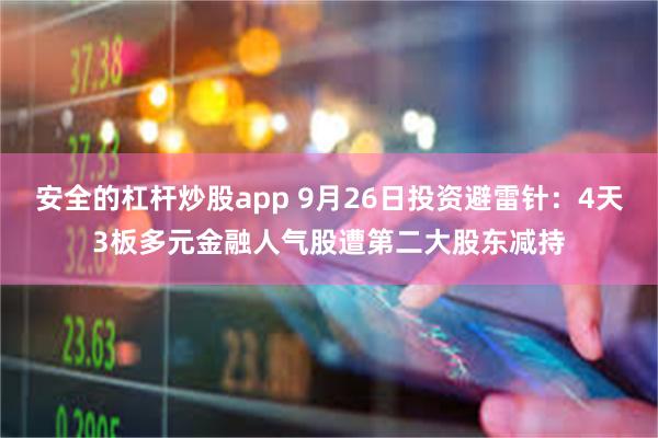 安全的杠杆炒股app 9月26日投资避雷针：4天3板多元金融人气股遭第二大股东减持