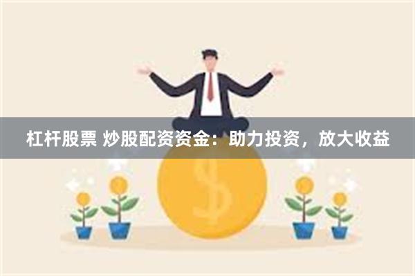 杠杆股票 炒股配资资金：助力投资，放大收益