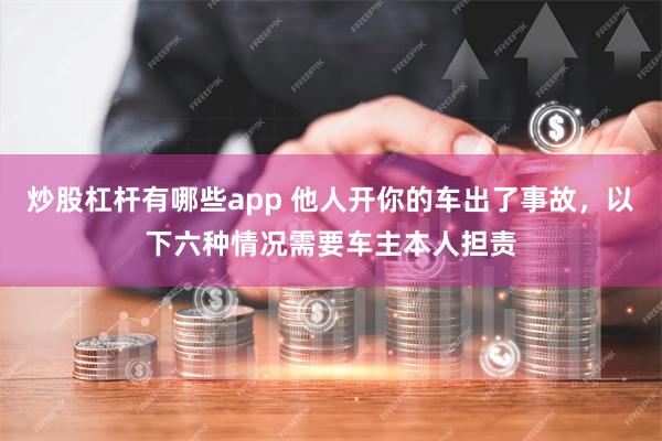 炒股杠杆有哪些app 他人开你的车出了事故，以下六种情况需要车主本人担责