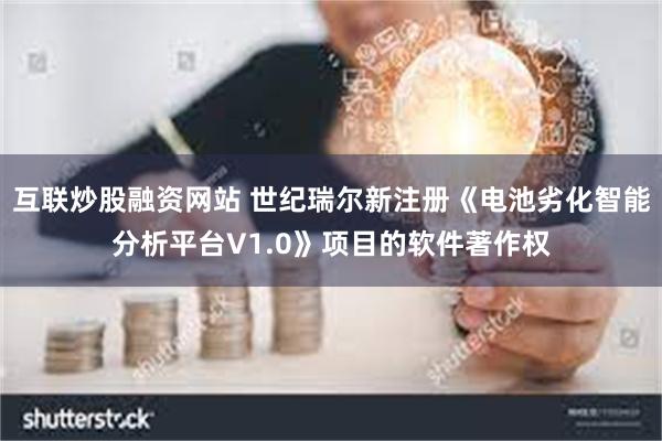 互联炒股融资网站 世纪瑞尔新注册《电池劣化智能分析平台V1.0》项目的软件著作权