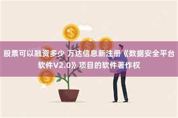 股票可以融资多少 万达信息新注册《数据安全平台软件V2.0》项目的软件著作权