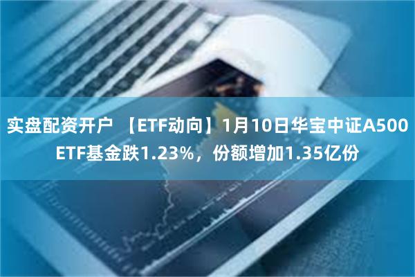 实盘配资开户 【ETF动向】1月10日华宝中证A500ETF基金跌1.23%，份额增加1.35亿份