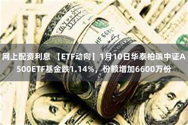 网上配资利息 【ETF动向】1月10日华泰柏瑞中证A500ETF基金跌1.14%，份额增加6600万份