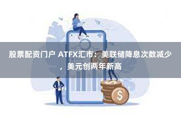 股票配资门户 ATFX汇市：美联储降息次数减少，美元创两年新高