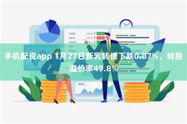 手机配资app 1月27日新乳转债下跌0.87%，转股溢价率49.8%