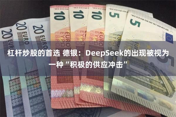 杠杆炒股的首选 德银：DeepSeek的出现被视为一种“积极的供应冲击”