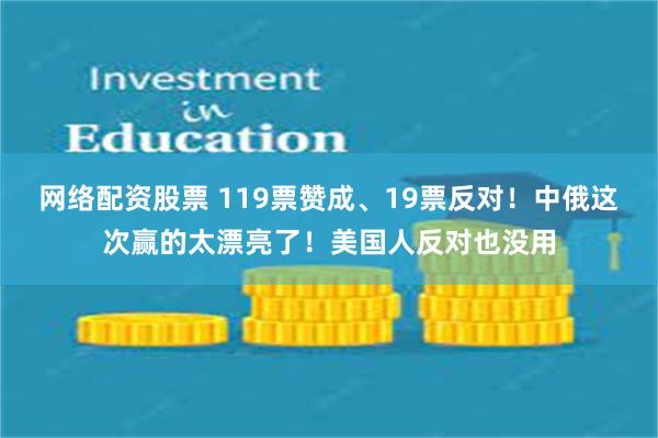 网络配资股票 119票赞成、19票反对！中俄这次赢的太漂亮了！美国人反对也没用