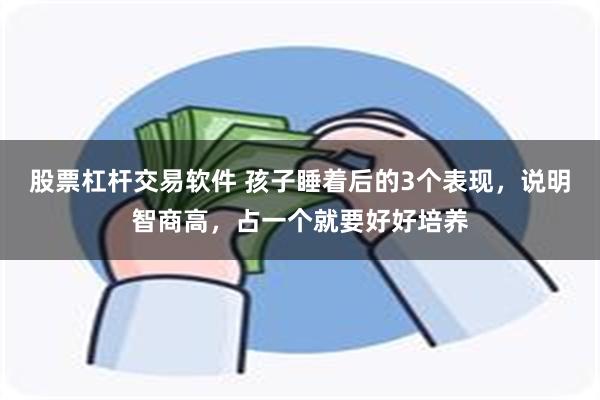 股票杠杆交易软件 孩子睡着后的3个表现，说明智商高，占一个就要好好培养