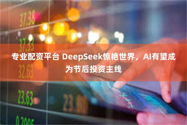 专业配资平台 DeepSeek惊艳世界，AI有望成为节后投资主线