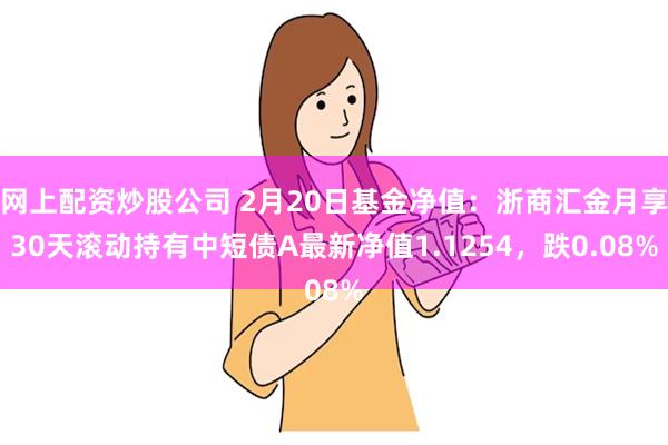 网上配资炒股公司 2月20日基金净值：浙商汇金月享30天滚动持有中短债A最新净值1.1254，跌0.08%