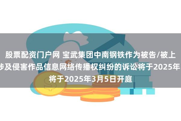 股票配资门户网 宝武集团中南钢铁作为被告/被上诉人的1起涉及侵害作品信息网络传播权纠纷的诉讼将于2025年3月5日开庭