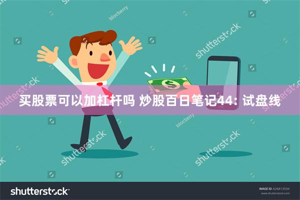 买股票可以加杠杆吗 炒股百日笔记44: 试盘线