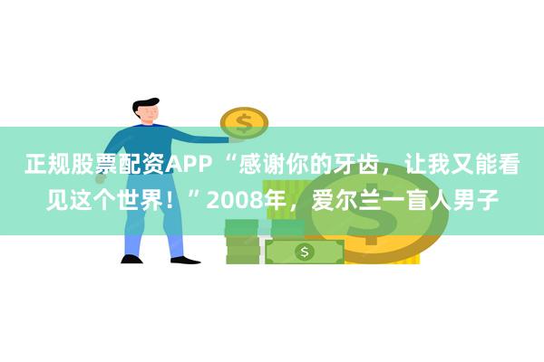 正规股票配资APP “感谢你的牙齿，让我又能看见这个世界！”2008年，爱尔兰一盲人男子