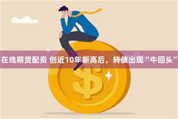 在线期货配资 创近10年新高后，转债出现“牛回头”