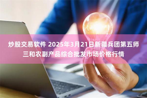 炒股交易软件 2025年3月21日新疆兵团第五师三和农副产品综合批发市场价格行情